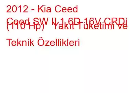 2012 - Kia Ceed
Ceed SW II 1.6D 16V CRDi (110 Hp) Yakıt Tüketimi ve Teknik Özellikleri