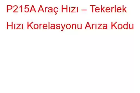 P215A Araç Hızı – Tekerlek Hızı Korelasyonu Arıza Kodu