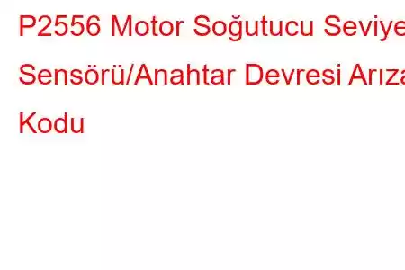 P2556 Motor Soğutucu Seviye Sensörü/Anahtar Devresi Arıza Kodu