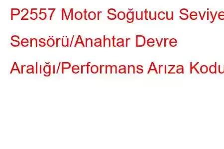 P2557 Motor Soğutucu Seviye Sensörü/Anahtar Devre Aralığı/Performans Arıza Kodu