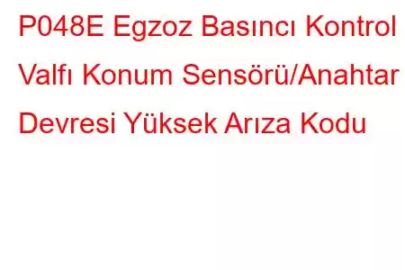 P048E Egzoz Basıncı Kontrol Valfı Konum Sensörü/Anahtar Devresi Yüksek Arıza Kodu