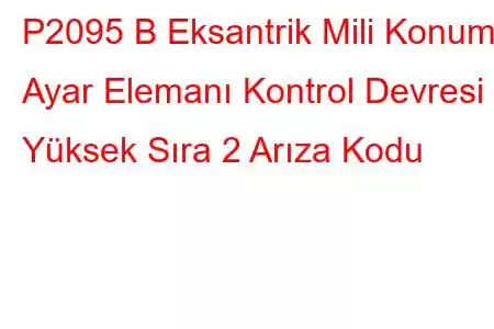 P2095 B Eksantrik Mili Konumu Ayar Elemanı Kontrol Devresi Yüksek Sıra 2 Arıza Kodu