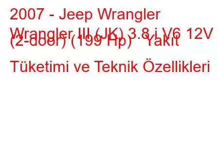 2007 - Jeep Wrangler
Wrangler III (JK) 3.8 i V6 12V (2-door) (199 Hp) Yakıt Tüketimi ve Teknik Özellikleri