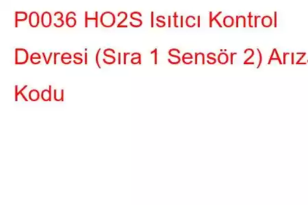 P0036 HO2S Isıtıcı Kontrol Devresi (Sıra 1 Sensör 2) Arıza Kodu