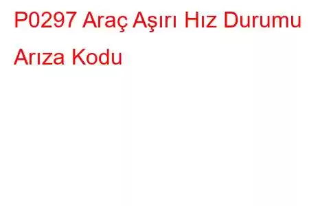 P0297 Araç Aşırı Hız Durumu Arıza Kodu