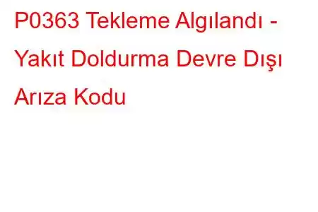 P0363 Tekleme Algılandı - Yakıt Doldurma Devre Dışı Arıza Kodu