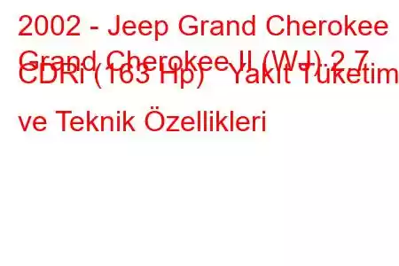 2002 - Jeep Grand Cherokee
Grand Cherokee II (WJ) 2.7 CDRi (163 Hp) Yakıt Tüketimi ve Teknik Özellikleri