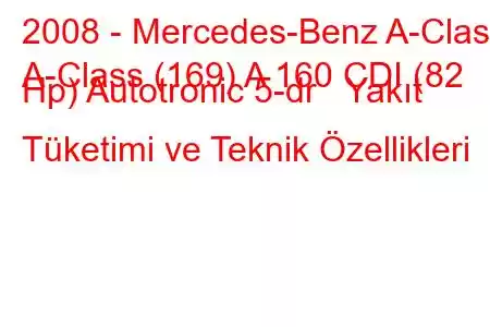 2008 - Mercedes-Benz A-Class
A-Class (169) A 160 CDI (82 Hp) Autotronic 5-dr Yakıt Tüketimi ve Teknik Özellikleri