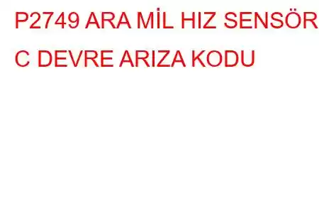 P2749 ARA MİL HIZ SENSÖRÜ C DEVRE ARIZA KODU