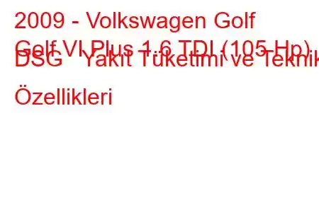 2009 - Volkswagen Golf
Golf VI Plus 1.6 TDI (105 Hp) DSG Yakıt Tüketimi ve Teknik Özellikleri