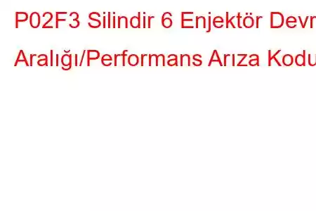 P02F3 Silindir 6 Enjektör Devre Aralığı/Performans Arıza Kodu