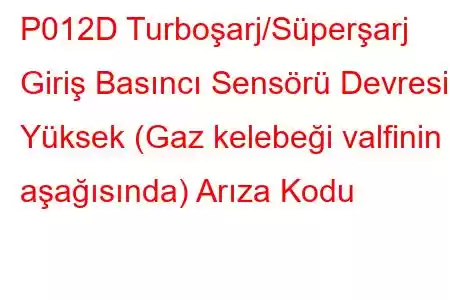 P012D Turboşarj/Süperşarj Giriş Basıncı Sensörü Devresi Yüksek (Gaz kelebeği valfinin aşağısında) Arıza Kodu