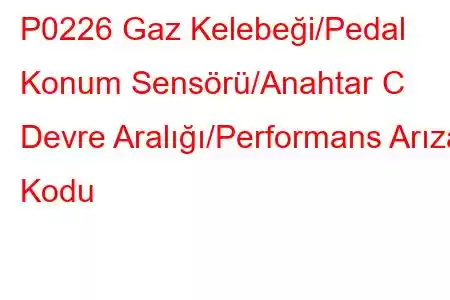 P0226 Gaz Kelebeği/Pedal Konum Sensörü/Anahtar C Devre Aralığı/Performans Arıza Kodu