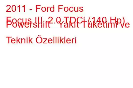 2011 - Ford Focus
Focus III 2.0 TDCi (140 Hp) Powershift Yakıt Tüketimi ve Teknik Özellikleri