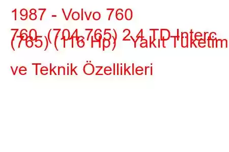 1987 - Volvo 760
760 (704,765) 2.4 TD Interc. (765) (116 Hp) Yakıt Tüketimi ve Teknik Özellikleri