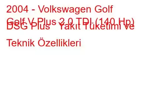 2004 - Volkswagen Golf
Golf V Plus 2.0 TDI (140 Hp) DSG Plus Yakıt Tüketimi ve Teknik Özellikleri