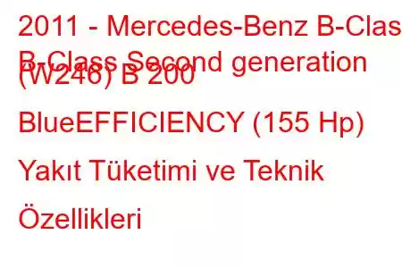 2011 - Mercedes-Benz B-Class
B-Class Second generation (W246) B 200 BlueEFFICIENCY (155 Hp) Yakıt Tüketimi ve Teknik Özellikleri