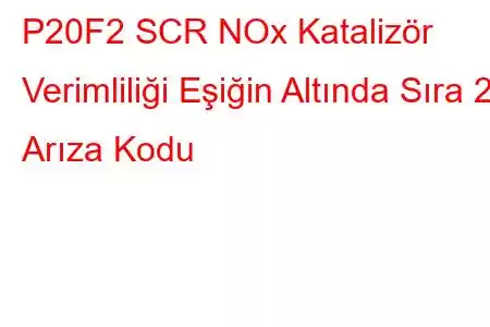 P20F2 SCR NOx Katalizör Verimliliği Eşiğin Altında Sıra 2 Arıza Kodu