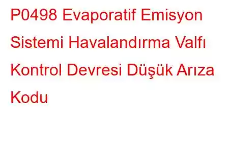 P0498 Evaporatif Emisyon Sistemi Havalandırma Valfı Kontrol Devresi Düşük Arıza Kodu