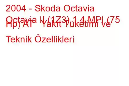 2004 - Skoda Octavia
Octavia II (1Z3) 1.4 MPI (75 Hp) AT Yakıt Tüketimi ve Teknik Özellikleri