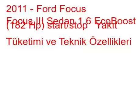 2011 - Ford Focus
Focus III Sedan 1.6 EcoBoost (182 Hp) start/stop Yakıt Tüketimi ve Teknik Özellikleri