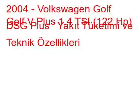 2004 - Volkswagen Golf
Golf V Plus 1.4 TSI (122 Hp) DSG Plus Yakıt Tüketimi ve Teknik Özellikleri