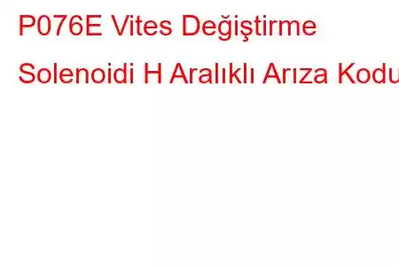 P076E Vites Değiştirme Solenoidi H Aralıklı Arıza Kodu