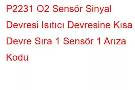 P2231 O2 Sensör Sinyal Devresi Isıtıcı Devresine Kısa Devre Sıra 1 Sensör 1 Arıza Kodu