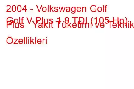 2004 - Volkswagen Golf
Golf V Plus 1.9 TDI (105 Hp) Plus Yakıt Tüketimi ve Teknik Özellikleri