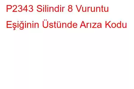 P2343 Silindir 8 Vuruntu Eşiğinin Üstünde Arıza Kodu