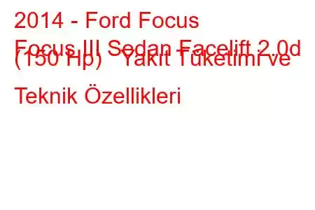 2014 - Ford Focus
Focus III Sedan Facelift 2.0d (150 Hp) Yakıt Tüketimi ve Teknik Özellikleri