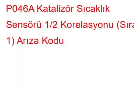 P046A Katalizör Sıcaklık Sensörü 1/2 Korelasyonu (Sıra 1) Arıza Kodu