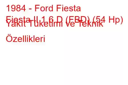 1984 - Ford Fiesta
Fiesta II 1.6 D (FBD) (54 Hp) Yakıt Tüketimi ve Teknik Özellikleri