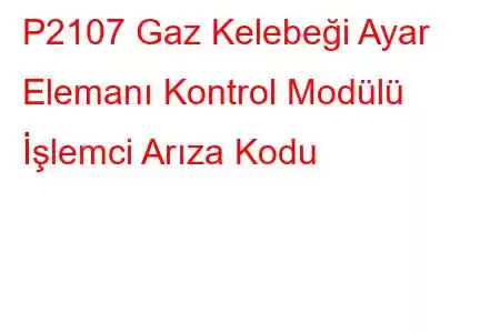 P2107 Gaz Kelebeği Ayar Elemanı Kontrol Modülü İşlemci Arıza Kodu