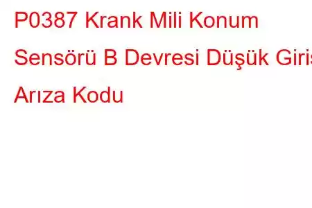 P0387 Krank Mili Konum Sensörü B Devresi Düşük Giriş Arıza Kodu