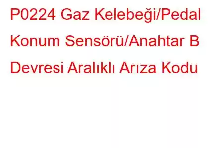 P0224 Gaz Kelebeği/Pedal Konum Sensörü/Anahtar B Devresi Aralıklı Arıza Kodu