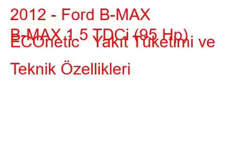 2012 - Ford B-MAX
B-MAX 1.5 TDCi (95 Hp) ECOnetic Yakıt Tüketimi ve Teknik Özellikleri