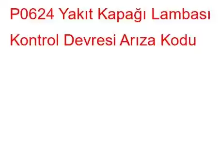 P0624 Yakıt Kapağı Lambası Kontrol Devresi Arıza Kodu