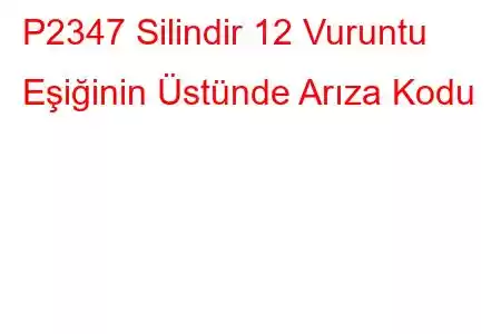 P2347 Silindir 12 Vuruntu Eşiğinin Üstünde Arıza Kodu