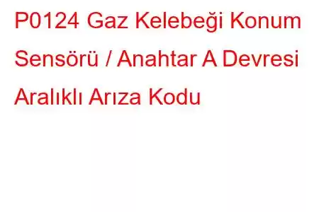 P0124 Gaz Kelebeği Konum Sensörü / Anahtar A Devresi Aralıklı Arıza Kodu