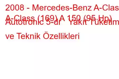 2008 - Mercedes-Benz A-Class
A-Class (169) A 150 (95 Hp) Autotronic 5-dr Yakıt Tüketimi ve Teknik Özellikleri