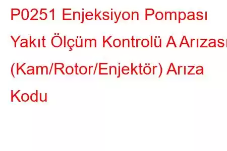 P0251 Enjeksiyon Pompası Yakıt Ölçüm Kontrolü A Arızası (Kam/Rotor/Enjektör) Arıza Kodu