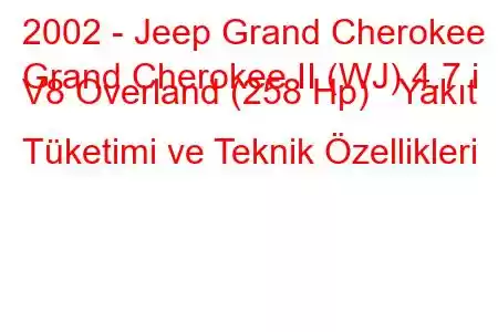 2002 - Jeep Grand Cherokee
Grand Cherokee II (WJ) 4.7 i V8 Overland (258 Hp) Yakıt Tüketimi ve Teknik Özellikleri