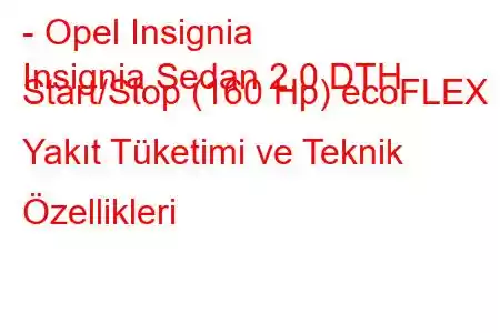 - Opel Insignia
Insignia Sedan 2.0 DTH Start/Stop (160 Hp) ecoFLEX Yakıt Tüketimi ve Teknik Özellikleri