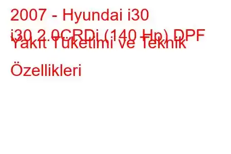 2007 - Hyundai i30
i30 2.0CRDi (140 Hp) DPF Yakıt Tüketimi ve Teknik Özellikleri