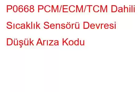 P0668 PCM/ECM/TCM Dahili Sıcaklık Sensörü Devresi Düşük Arıza Kodu