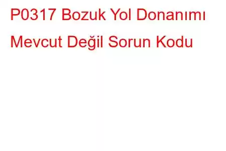 P0317 Bozuk Yol Donanımı Mevcut Değil Sorun Kodu