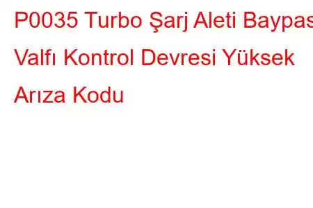 P0035 Turbo Şarj Aleti Baypas Valfı Kontrol Devresi Yüksek Arıza Kodu