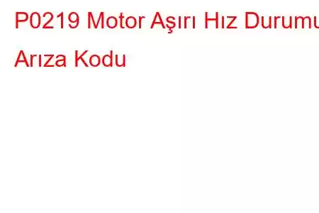 P0219 Motor Aşırı Hız Durumu Arıza Kodu