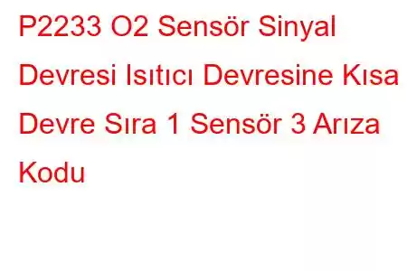 P2233 O2 Sensör Sinyal Devresi Isıtıcı Devresine Kısa Devre Sıra 1 Sensör 3 Arıza Kodu